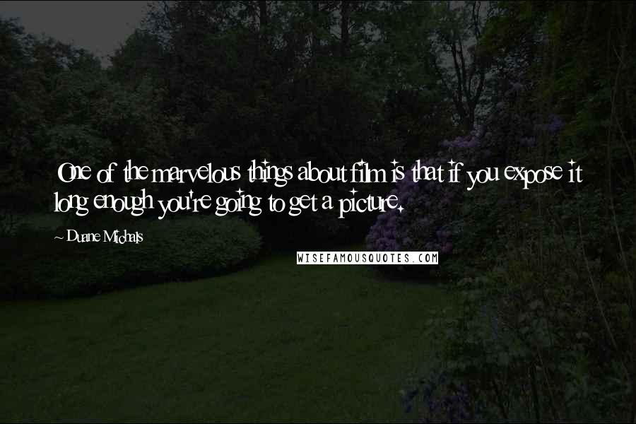 Duane Michals Quotes: One of the marvelous things about film is that if you expose it long enough you're going to get a picture.