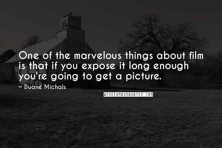 Duane Michals Quotes: One of the marvelous things about film is that if you expose it long enough you're going to get a picture.