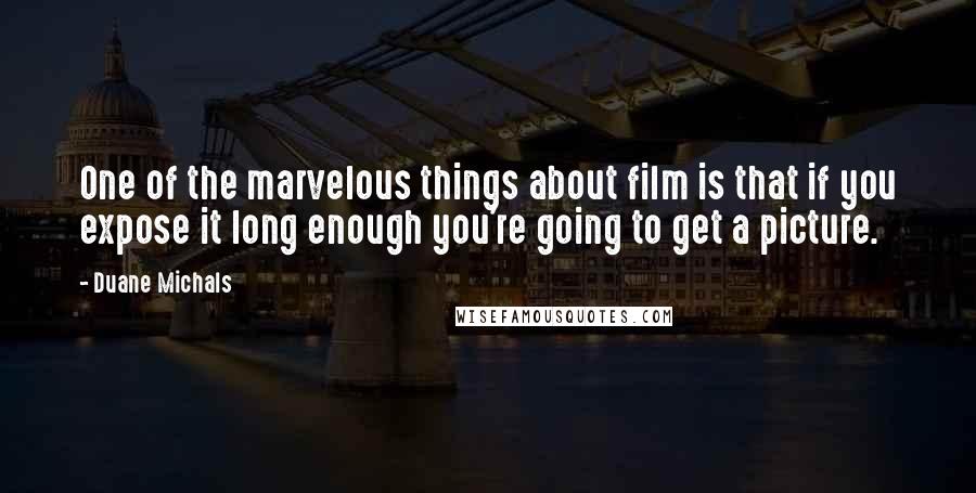 Duane Michals Quotes: One of the marvelous things about film is that if you expose it long enough you're going to get a picture.