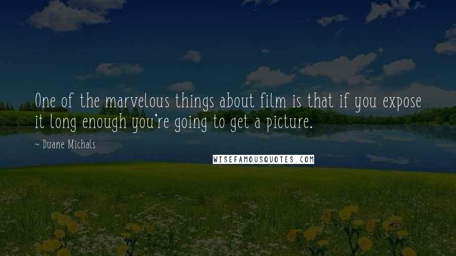 Duane Michals Quotes: One of the marvelous things about film is that if you expose it long enough you're going to get a picture.