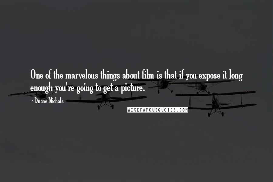 Duane Michals Quotes: One of the marvelous things about film is that if you expose it long enough you're going to get a picture.