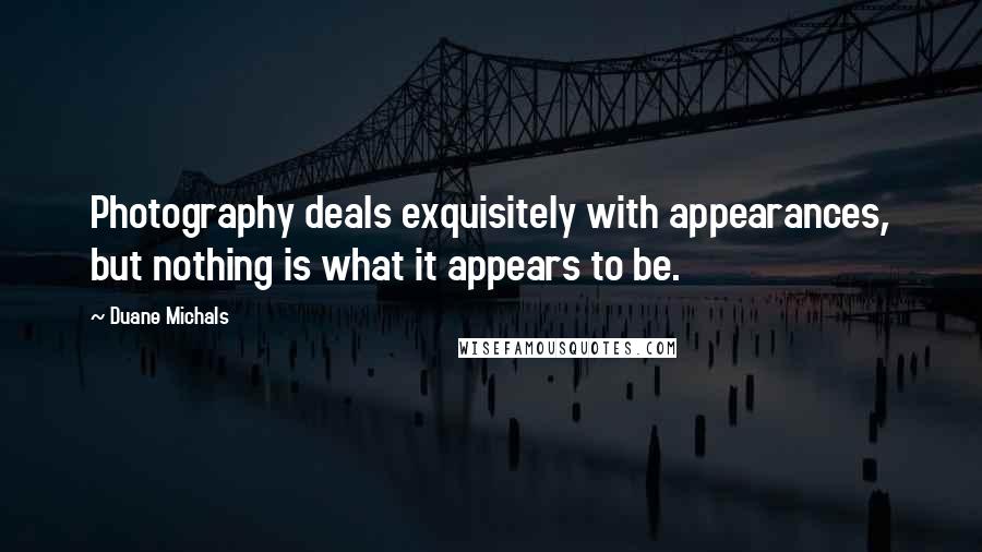 Duane Michals Quotes: Photography deals exquisitely with appearances, but nothing is what it appears to be.