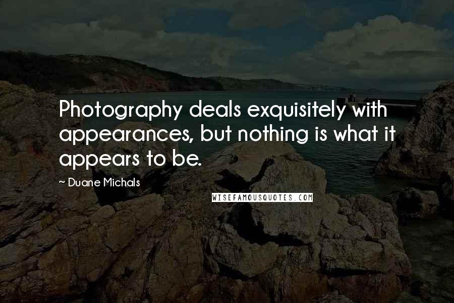 Duane Michals Quotes: Photography deals exquisitely with appearances, but nothing is what it appears to be.