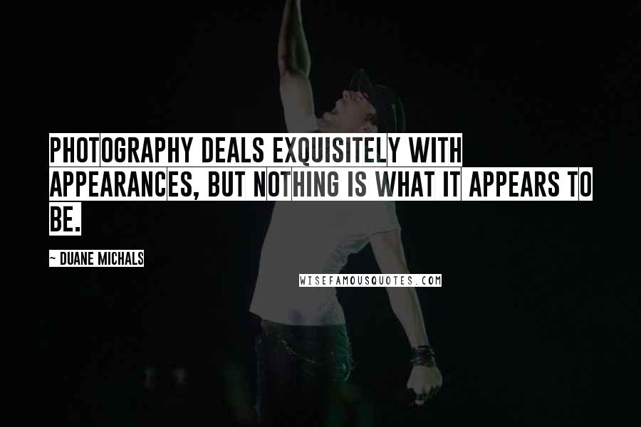 Duane Michals Quotes: Photography deals exquisitely with appearances, but nothing is what it appears to be.