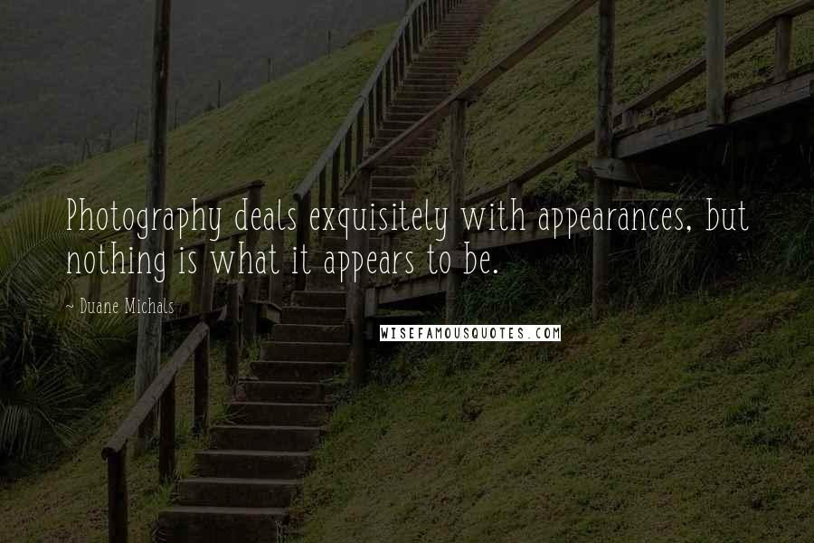 Duane Michals Quotes: Photography deals exquisitely with appearances, but nothing is what it appears to be.
