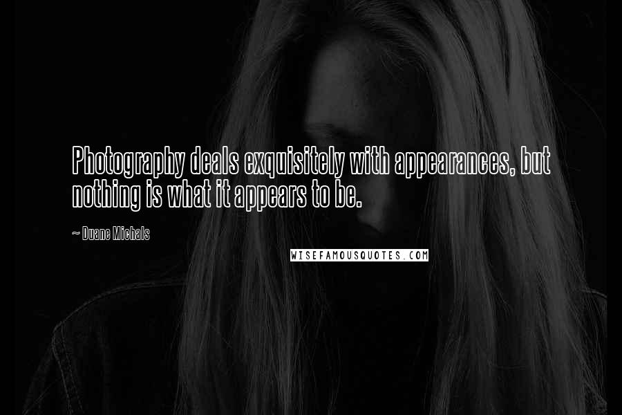 Duane Michals Quotes: Photography deals exquisitely with appearances, but nothing is what it appears to be.