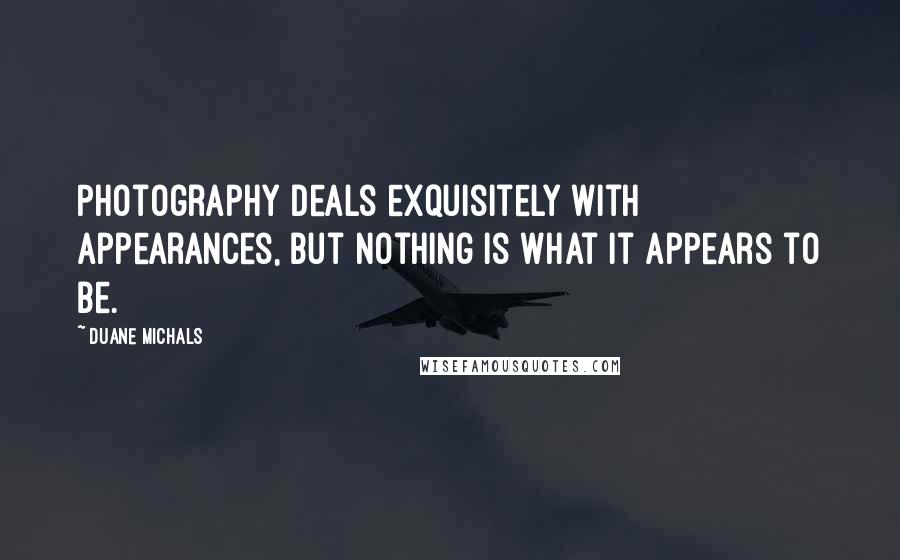 Duane Michals Quotes: Photography deals exquisitely with appearances, but nothing is what it appears to be.