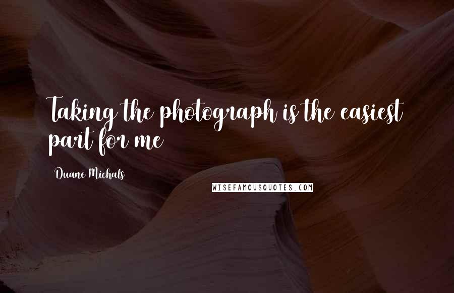 Duane Michals Quotes: Taking the photograph is the easiest part for me