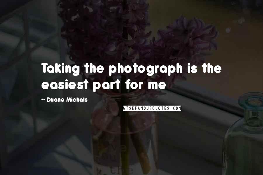 Duane Michals Quotes: Taking the photograph is the easiest part for me