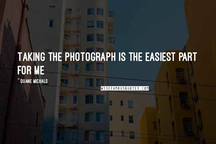 Duane Michals Quotes: Taking the photograph is the easiest part for me