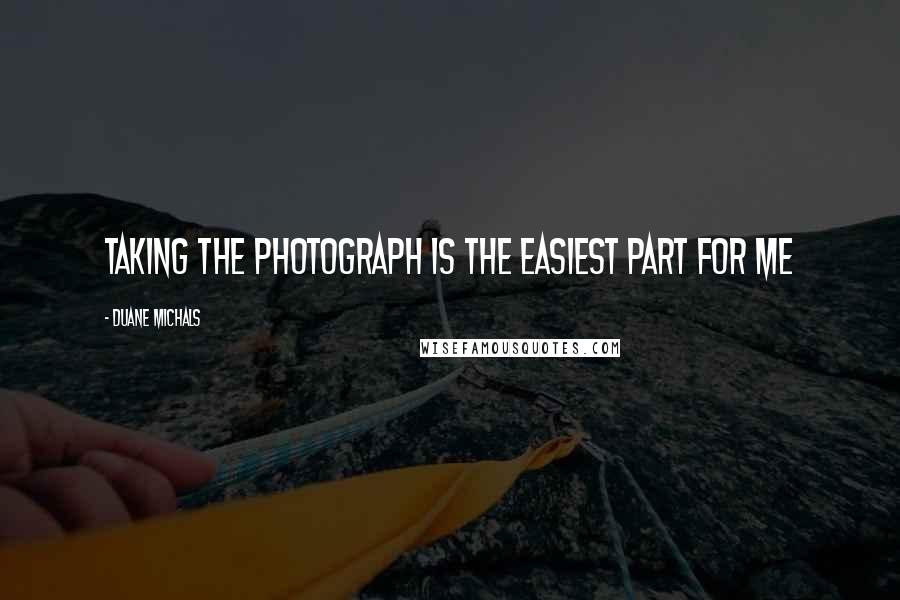 Duane Michals Quotes: Taking the photograph is the easiest part for me