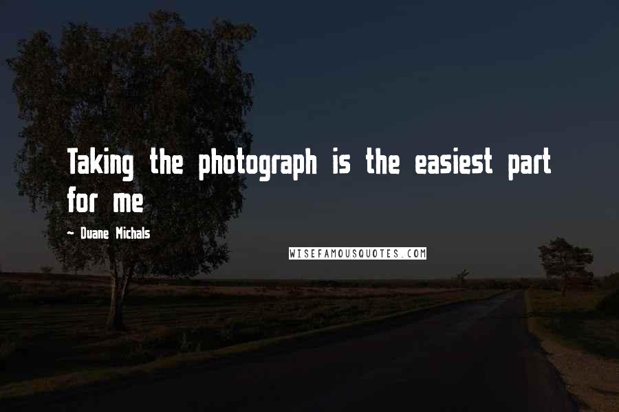 Duane Michals Quotes: Taking the photograph is the easiest part for me