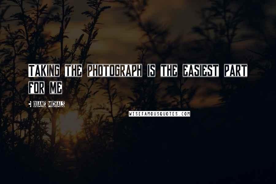 Duane Michals Quotes: Taking the photograph is the easiest part for me