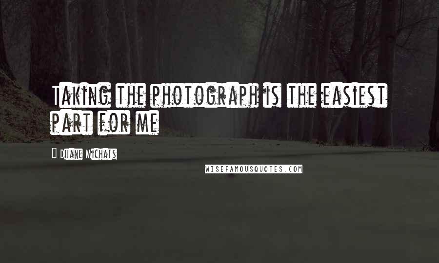 Duane Michals Quotes: Taking the photograph is the easiest part for me