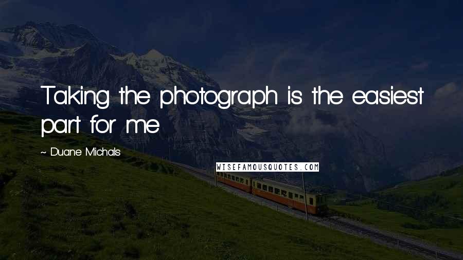 Duane Michals Quotes: Taking the photograph is the easiest part for me