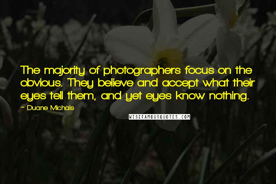 Duane Michals Quotes: The majority of photographers focus on the obvious. They believe and accept what their eyes tell them, and yet eyes know nothing.