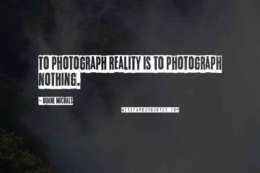 Duane Michals Quotes: To photograph reality is to photograph nothing.