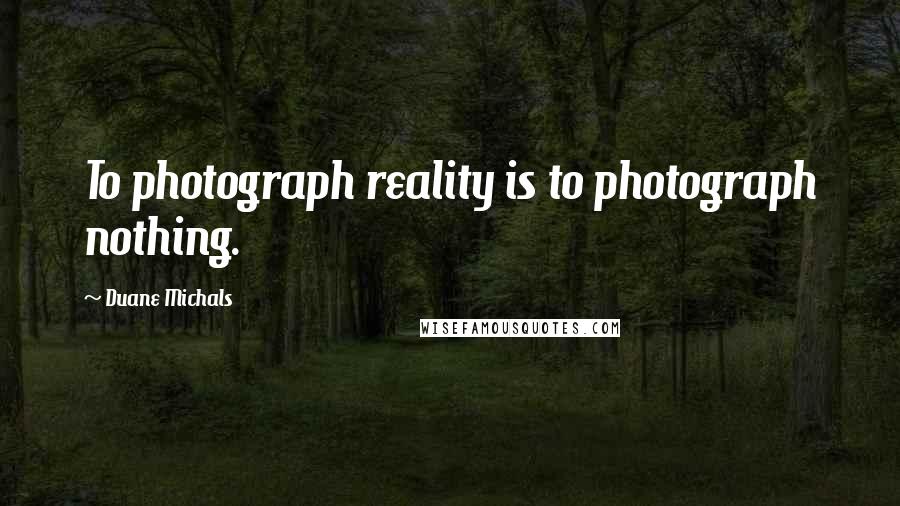 Duane Michals Quotes: To photograph reality is to photograph nothing.