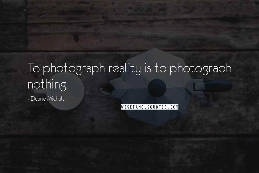 Duane Michals Quotes: To photograph reality is to photograph nothing.