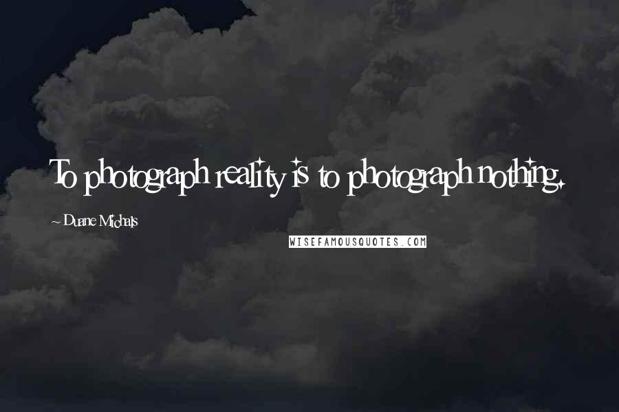 Duane Michals Quotes: To photograph reality is to photograph nothing.