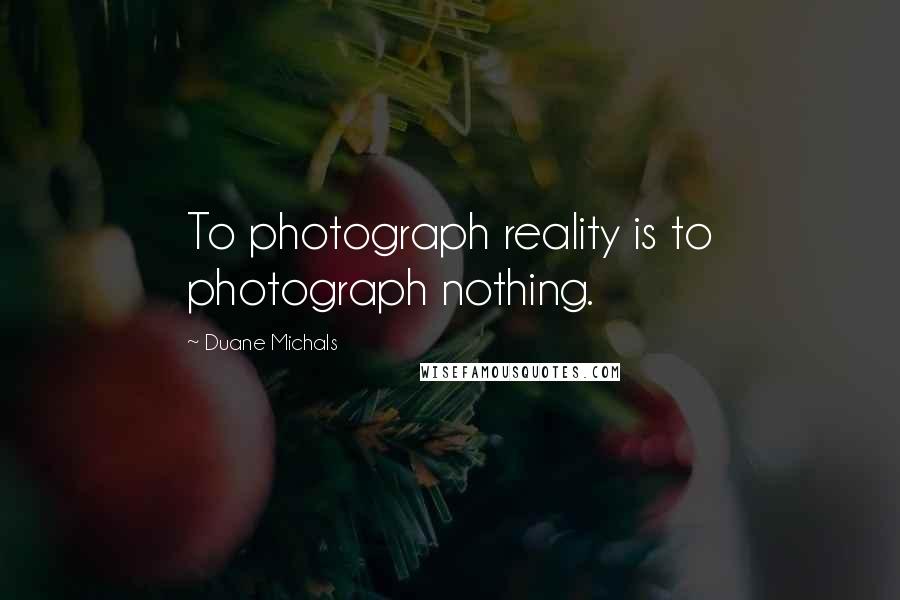 Duane Michals Quotes: To photograph reality is to photograph nothing.