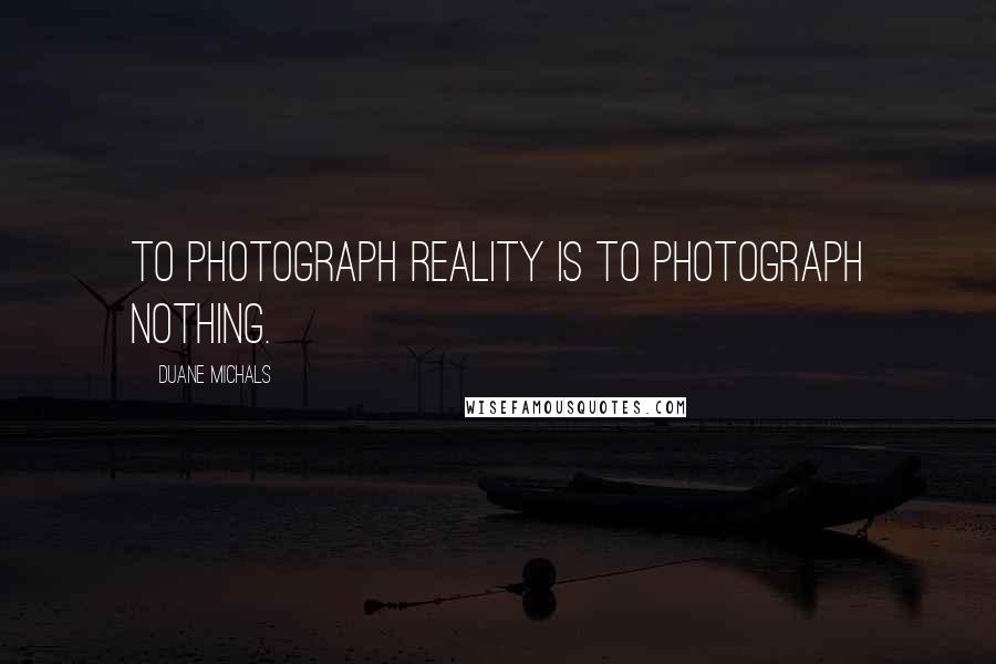 Duane Michals Quotes: To photograph reality is to photograph nothing.