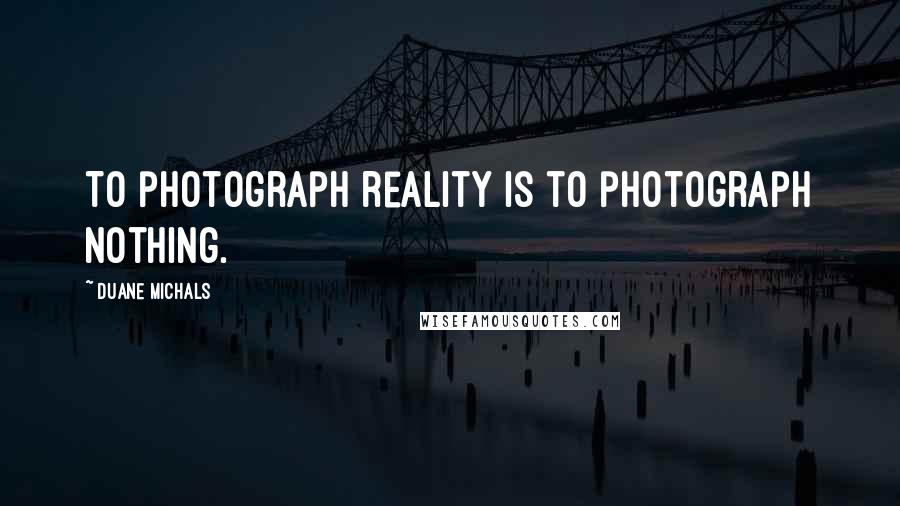 Duane Michals Quotes: To photograph reality is to photograph nothing.