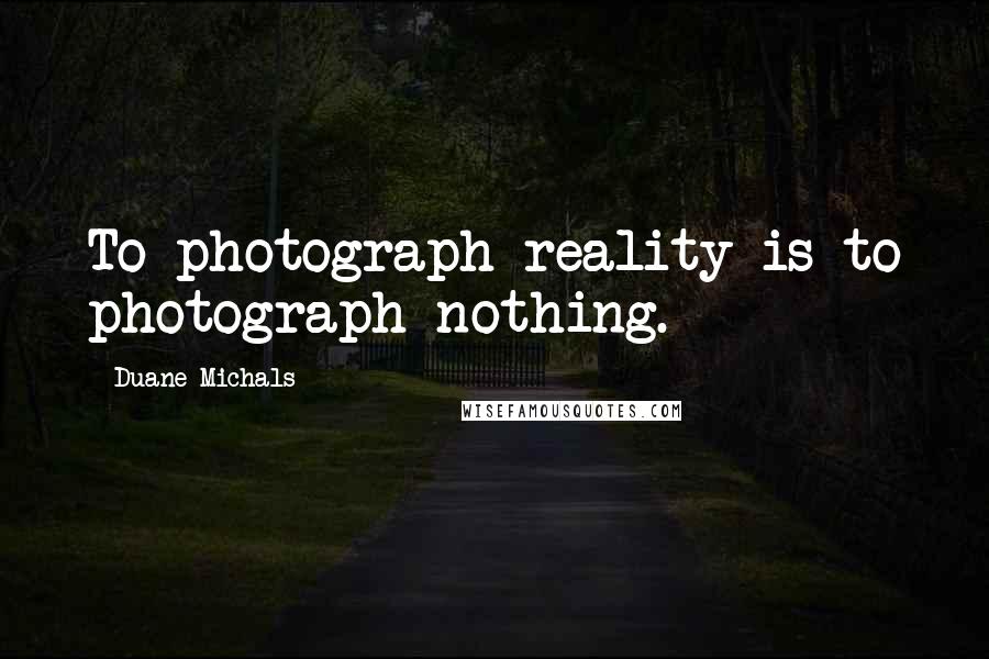 Duane Michals Quotes: To photograph reality is to photograph nothing.