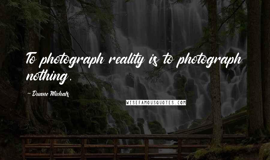 Duane Michals Quotes: To photograph reality is to photograph nothing.