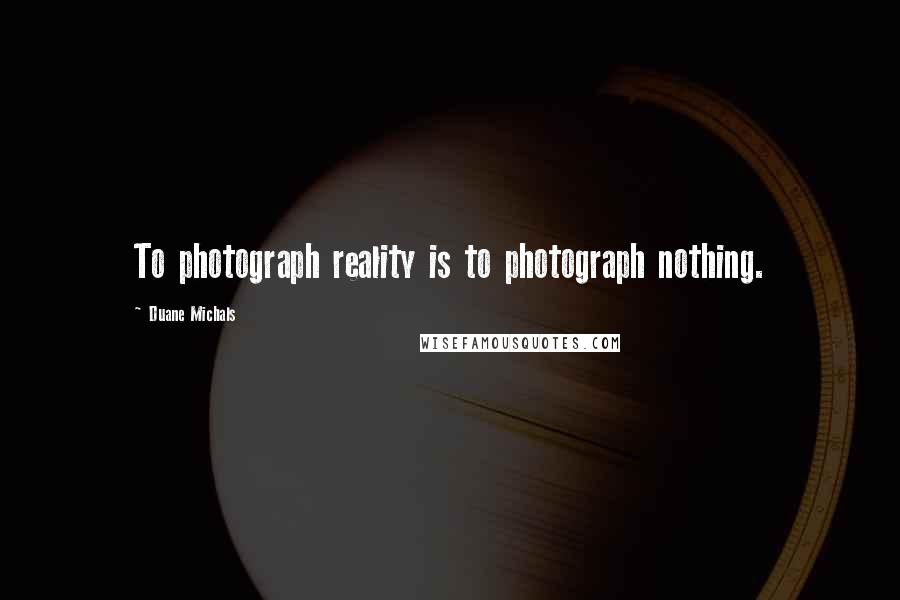 Duane Michals Quotes: To photograph reality is to photograph nothing.