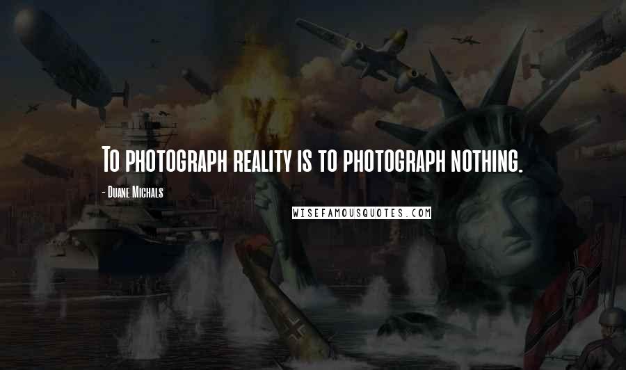 Duane Michals Quotes: To photograph reality is to photograph nothing.