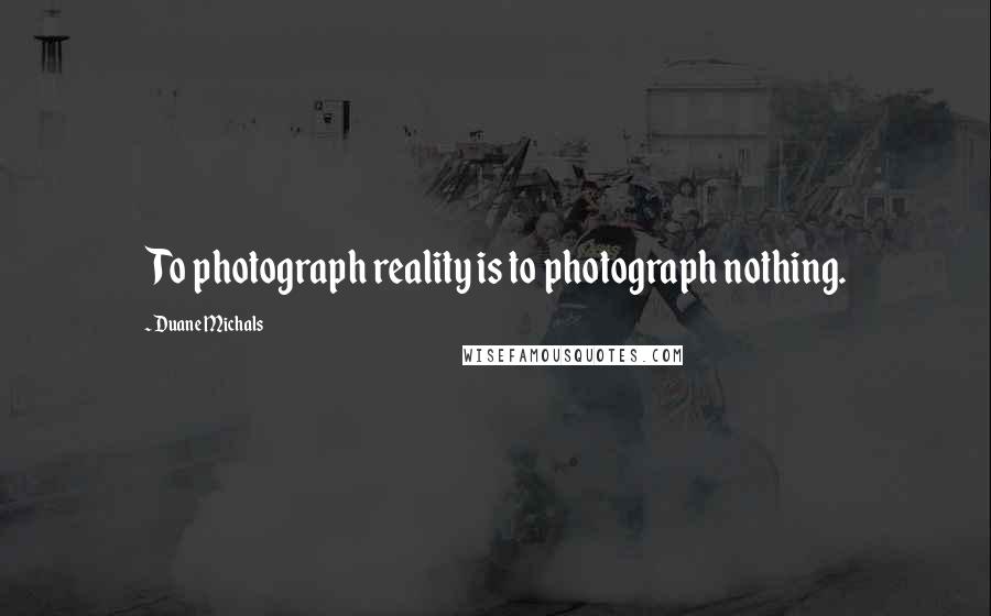 Duane Michals Quotes: To photograph reality is to photograph nothing.