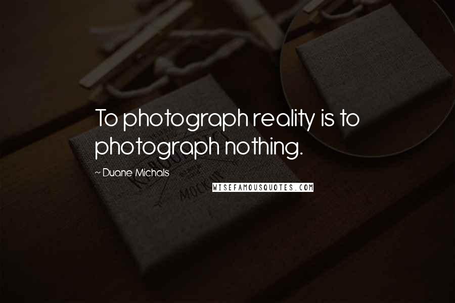 Duane Michals Quotes: To photograph reality is to photograph nothing.