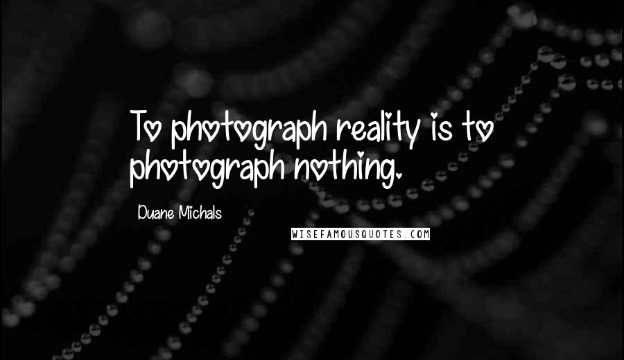 Duane Michals Quotes: To photograph reality is to photograph nothing.