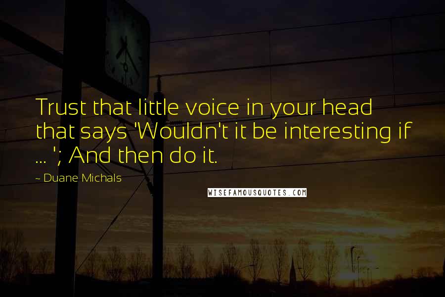 Duane Michals Quotes: Trust that little voice in your head that says 'Wouldn't it be interesting if ... '; And then do it.