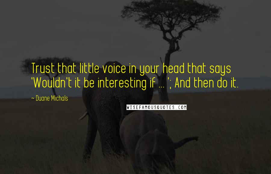 Duane Michals Quotes: Trust that little voice in your head that says 'Wouldn't it be interesting if ... '; And then do it.