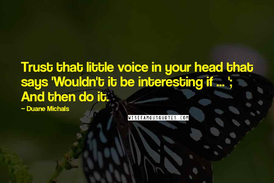 Duane Michals Quotes: Trust that little voice in your head that says 'Wouldn't it be interesting if ... '; And then do it.