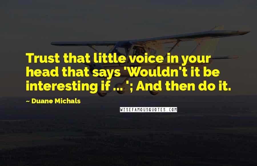 Duane Michals Quotes: Trust that little voice in your head that says 'Wouldn't it be interesting if ... '; And then do it.