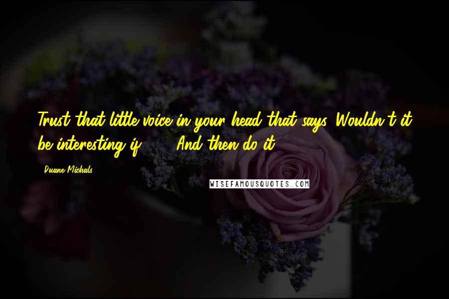 Duane Michals Quotes: Trust that little voice in your head that says 'Wouldn't it be interesting if ... '; And then do it.