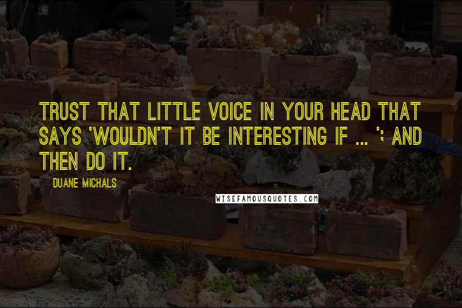 Duane Michals Quotes: Trust that little voice in your head that says 'Wouldn't it be interesting if ... '; And then do it.