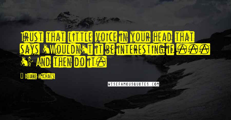 Duane Michals Quotes: Trust that little voice in your head that says 'Wouldn't it be interesting if ... '; And then do it.