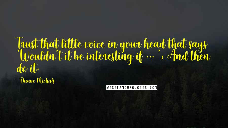 Duane Michals Quotes: Trust that little voice in your head that says 'Wouldn't it be interesting if ... '; And then do it.