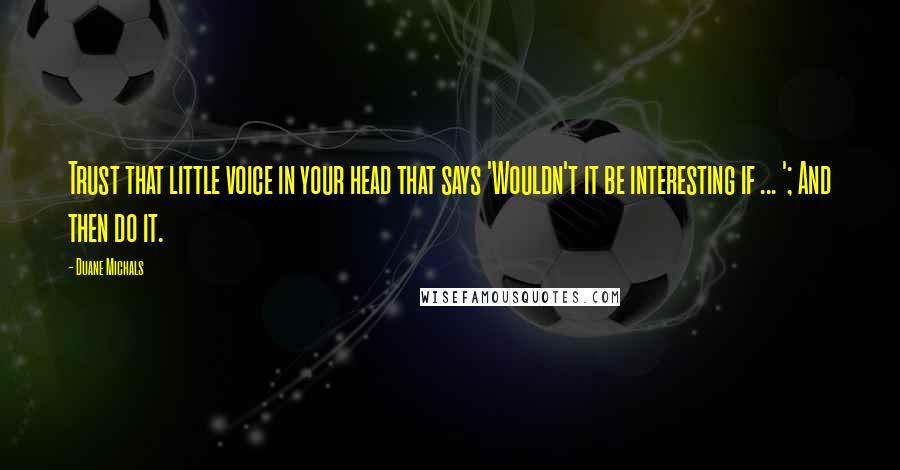 Duane Michals Quotes: Trust that little voice in your head that says 'Wouldn't it be interesting if ... '; And then do it.