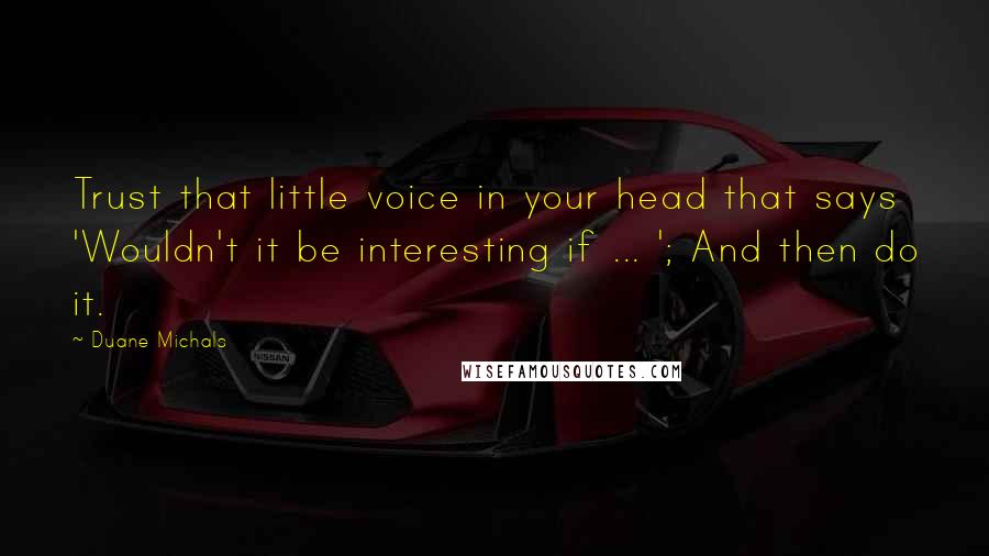 Duane Michals Quotes: Trust that little voice in your head that says 'Wouldn't it be interesting if ... '; And then do it.