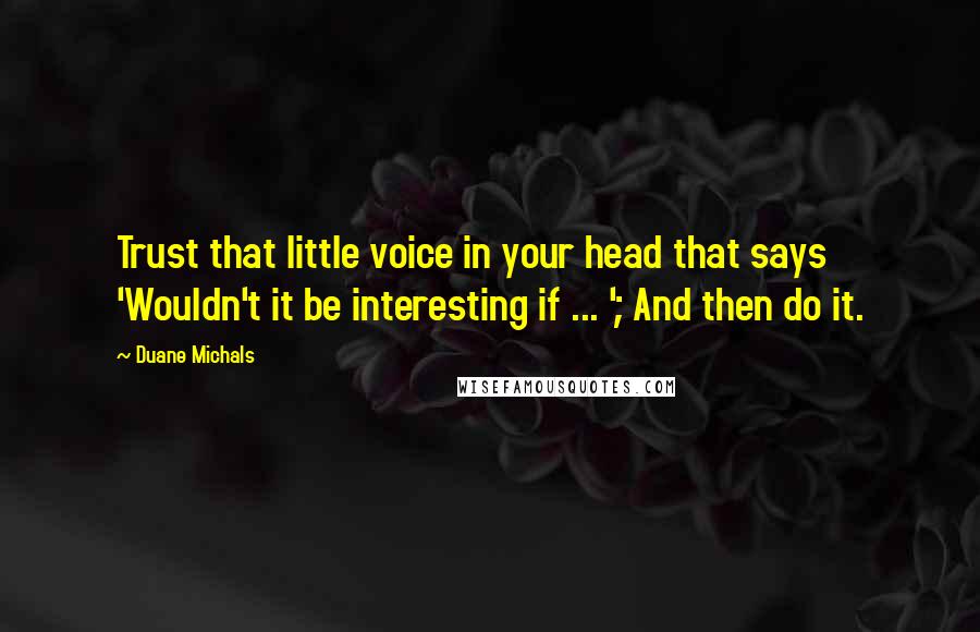 Duane Michals Quotes: Trust that little voice in your head that says 'Wouldn't it be interesting if ... '; And then do it.