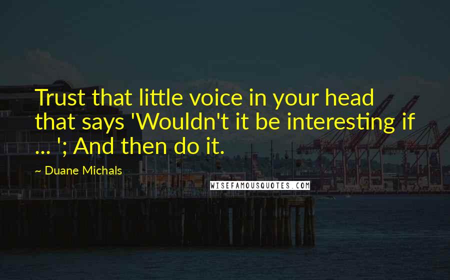 Duane Michals Quotes: Trust that little voice in your head that says 'Wouldn't it be interesting if ... '; And then do it.