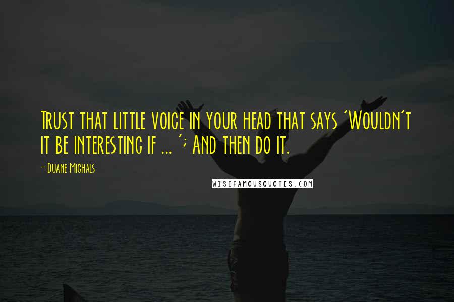 Duane Michals Quotes: Trust that little voice in your head that says 'Wouldn't it be interesting if ... '; And then do it.