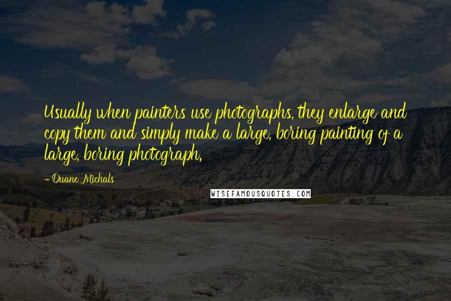 Duane Michals Quotes: Usually when painters use photographs, they enlarge and copy them and simply make a large, boring painting of a large, boring photograph.