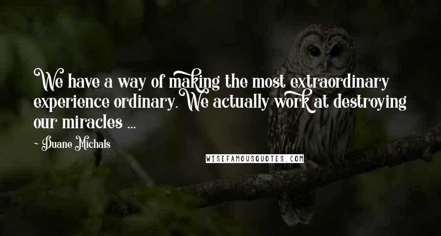 Duane Michals Quotes: We have a way of making the most extraordinary experience ordinary.We actually work at destroying our miracles ...