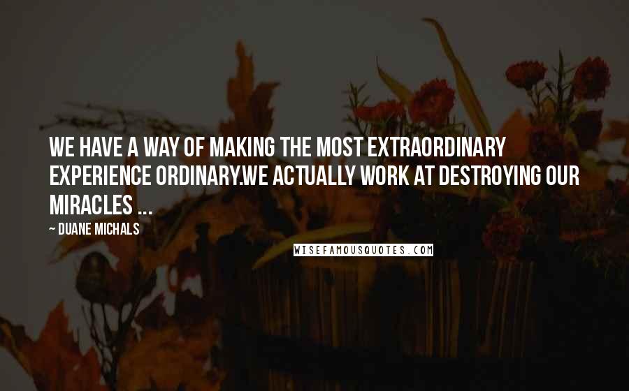 Duane Michals Quotes: We have a way of making the most extraordinary experience ordinary.We actually work at destroying our miracles ...